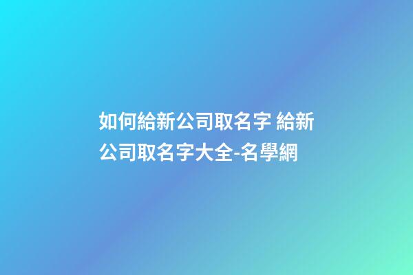 如何給新公司取名字 給新公司取名字大全-名學網-第1張-公司起名-玄機派